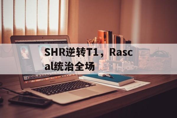 SHR逆转T1，Rascal统治全场