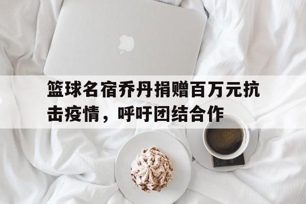 包含篮球名宿乔丹捐赠百万元抗击疫情，呼吁团结合作的词条
